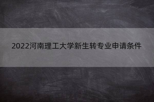 2022河南理工大学新生转专业申请条件 河南理工大学转专业要求