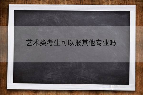 艺术类考生可以报其他专业吗 艺术类考生可以报其他专业吗考研