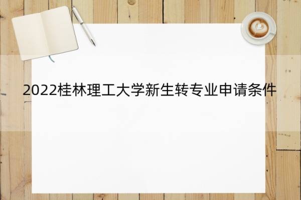 2022桂林理工大学新生转专业申请条件 2022桂林理工大学新生转专业申请条件及流程