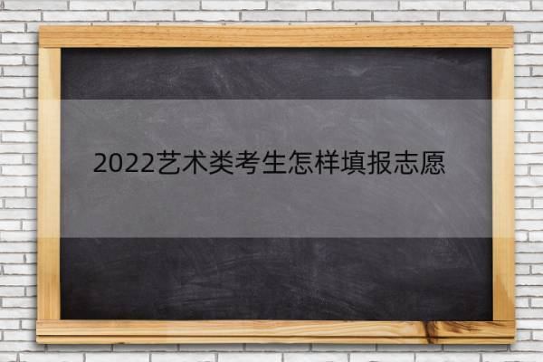 2022艺术类考生怎样填报志愿 2022艺术类考生怎样填报志愿表