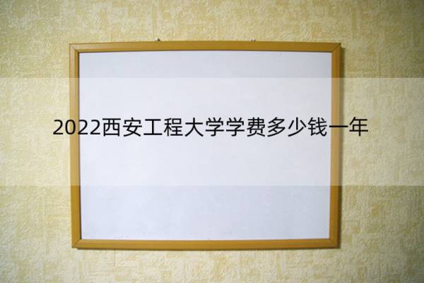 2022西安工程大学学费多少钱一年 西安工程大学2021学费