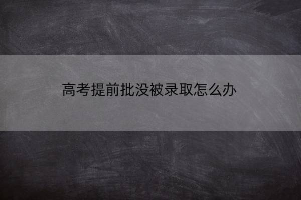高考提前批没被录取怎么办 高考提前批没被录取怎么办理