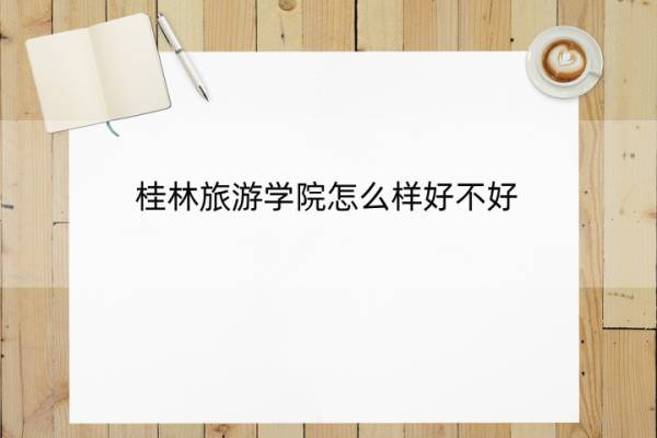 桂林旅游学院怎么样好不好 桂林旅游学院怎么样好不好考