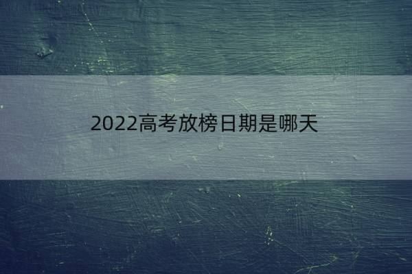 2022高考放榜日期是哪天 高考放榜日期是哪天2021