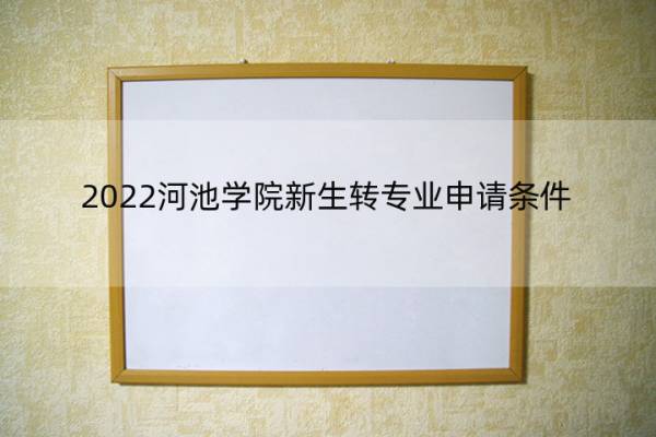 2022河池学院新生转专业申请条件 2022河池学院新生转专业申请条件及流程