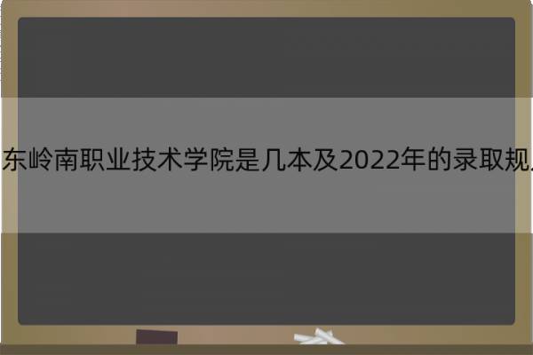 广东岭南职业技术学院是几本及2022年的录取规则 广东岭南职业技术学院属于几本