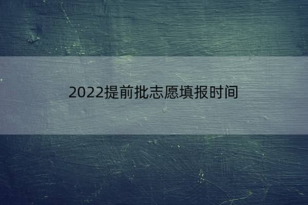 2022提前批志愿填报时间 