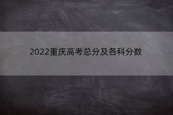 2022重庆高考总分及各科分数 2022重庆高考总分及各科分数是多少