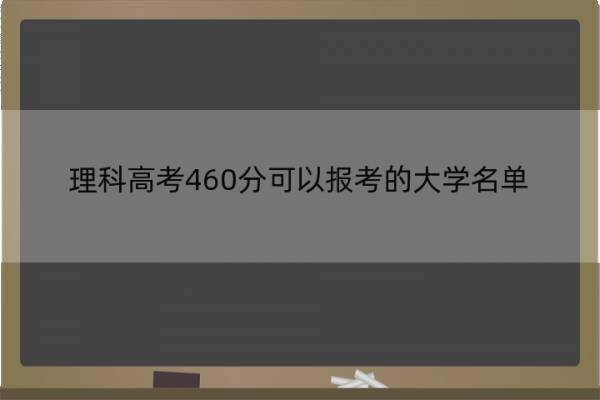 理科高考460分可以报考的大学名单 理科高考460分可以报考的大学名单有哪些