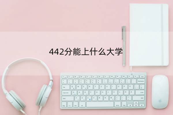 442分能上什么大学 442分能上什么大学2021年