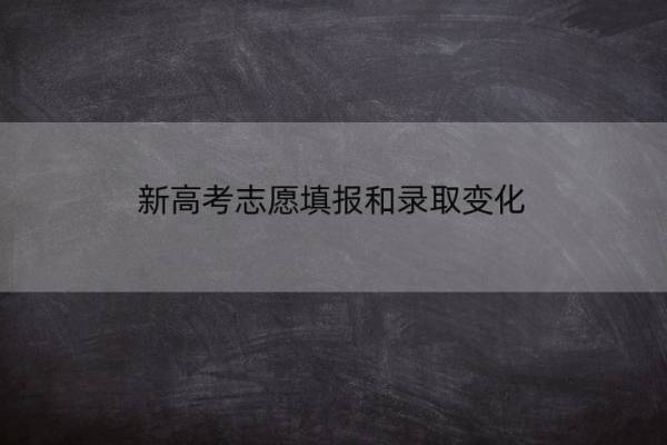 新高考志愿填报和录取变化 新高考志愿填报和录取变化的区别