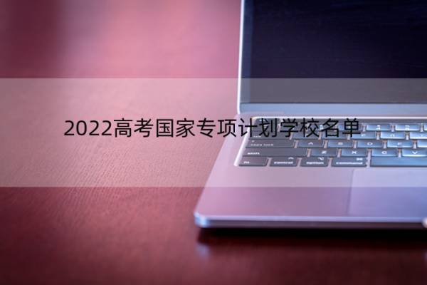 2022高考国家专项计划学校名单 2021年高考国家专项计划有哪些学校