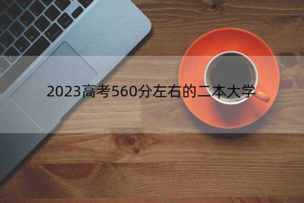 2023高考560分左右的二本大学 2023高考560分左右能上哪所二本大学