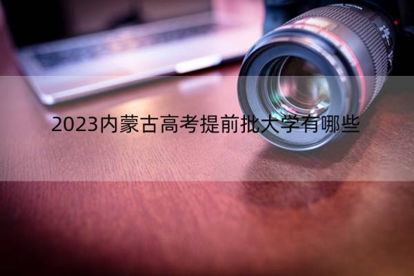 2023内蒙古高考提前批大学有哪些 2023内蒙古高考在提前批录取的大学名单