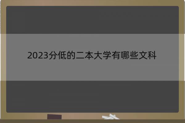 2023分低的二本大学有哪些文科 适合文科生分数低二本大学名单