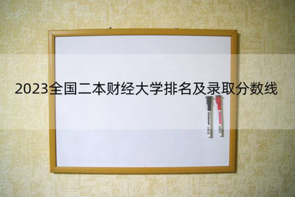 2023全国二本财经大学排名及录取分数线 2023全国二本财经大学排行榜