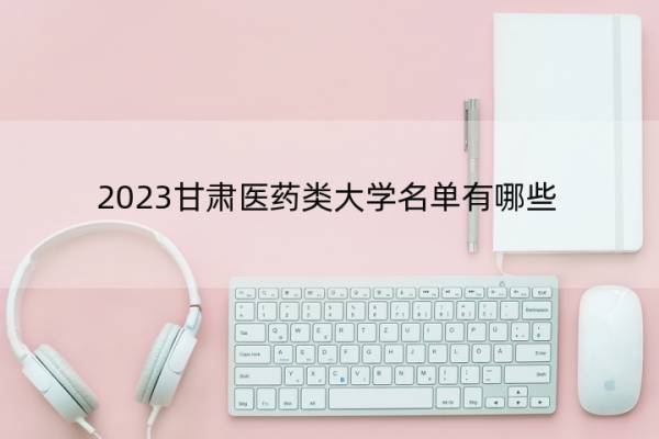 2023甘肃医药类大学名单有哪些 医药类大学名单可以去大学是哪个