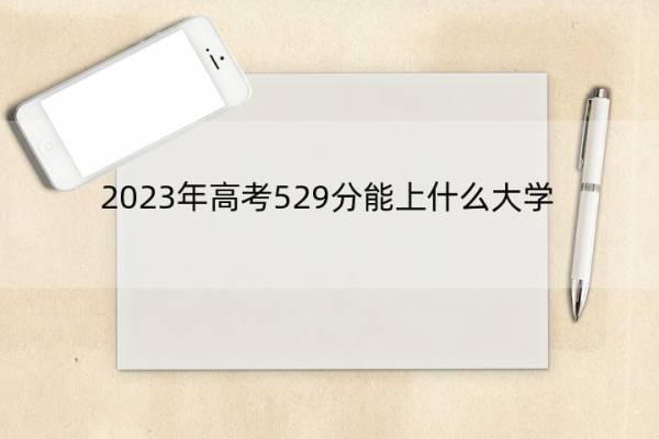 2023年高考529分能上什么大学 高考529分左右的大学名单