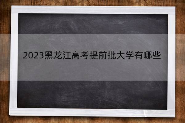 2023黑龙江高考提前批大学有哪些 2023黑龙江高考在提前批录取的大学名单