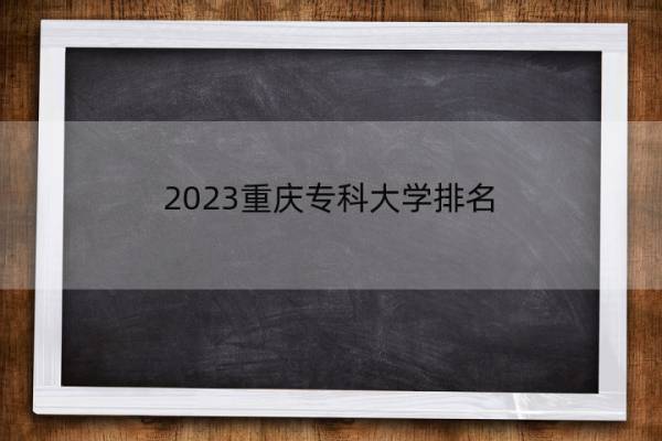 2023重庆专科大学排名 重庆专科(高职)院校排名