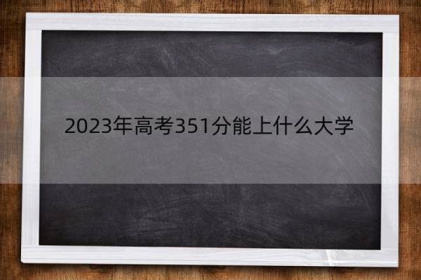 2023年高考351分能上什么大学 高考351分左右的大学名单