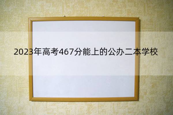 2023年高考467分能上的公办二本学校 467分能上的公办二本学校