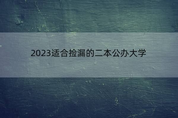 2023适合捡漏的二本公办大学 2023哪些二本公办大学容易捡漏