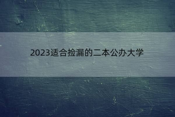 2023适合捡漏的二本公办大学 2023哪些二本公办大学容易捡漏