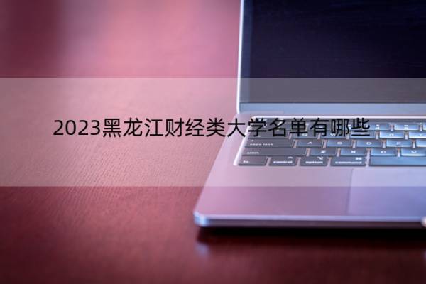 2023黑龙江财经类大学名单有哪些 黑龙江2023财经类大学名单一览表