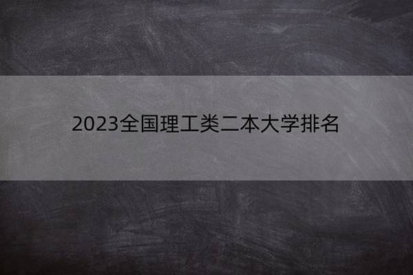 2023全国理工类二本大学排名 2023理工类二本院校名单