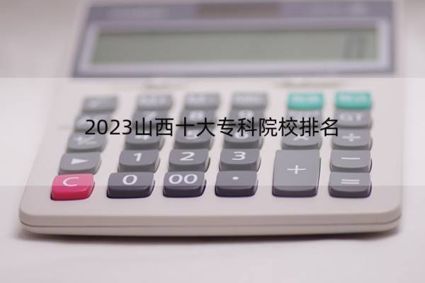 2023山西十大专科院校排名 2023山西十大专科院校排行榜