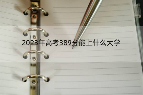 2023年高考389分能上什么大学 高考389分左右的大学名单