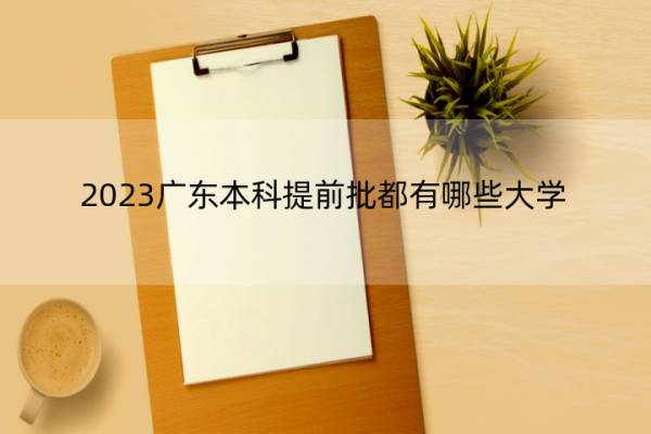 2023广东本科提前批都有哪些大学 2023广东本科提前批大学名单