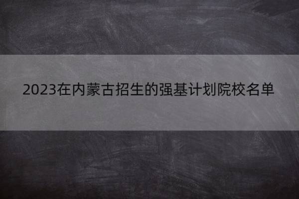2023在内蒙古招生的强基计划院校名单 2023在内蒙古招生的强基计划院校有哪些