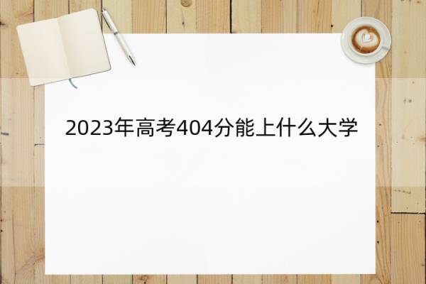 2023年高考404分能上什么大学 高考404分左右的大学名单_1