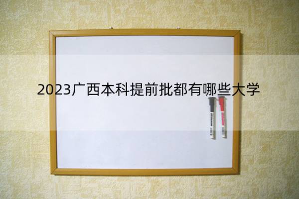 2023广西本科提前批都有哪些大学 2023广西本科提前批大学名单