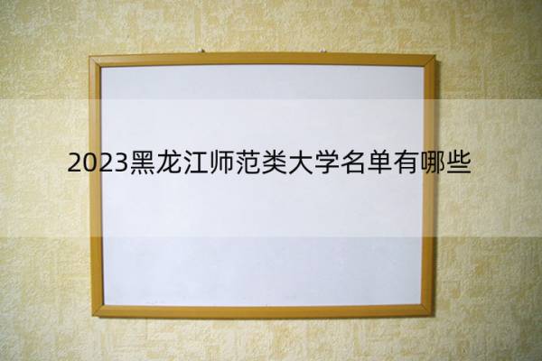 2023黑龙江师范类大学名单有哪些 师范类大学名单可以去的大学是哪个