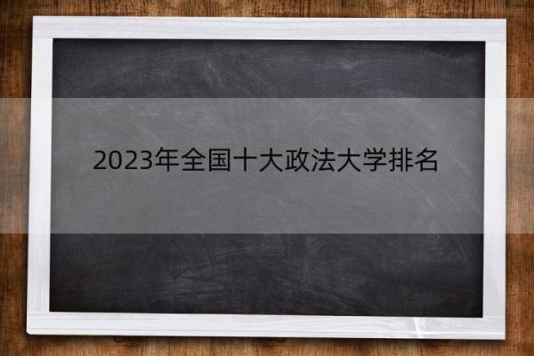 2023年全国十大政法大学排名 2023年高考最强政法大学排名