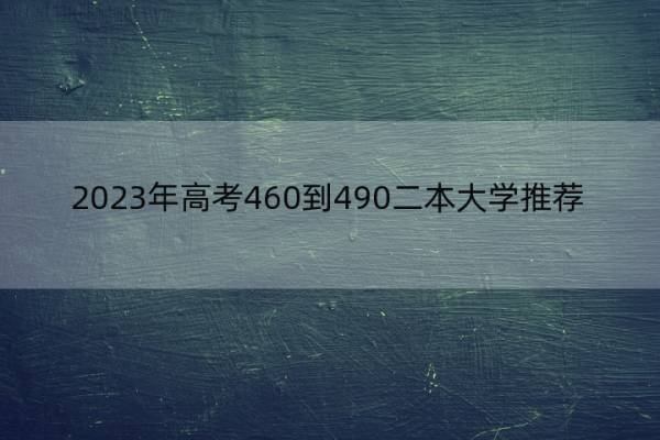 2023年高考460到490二本大学推荐 高考470分左右能上哪所二本大学