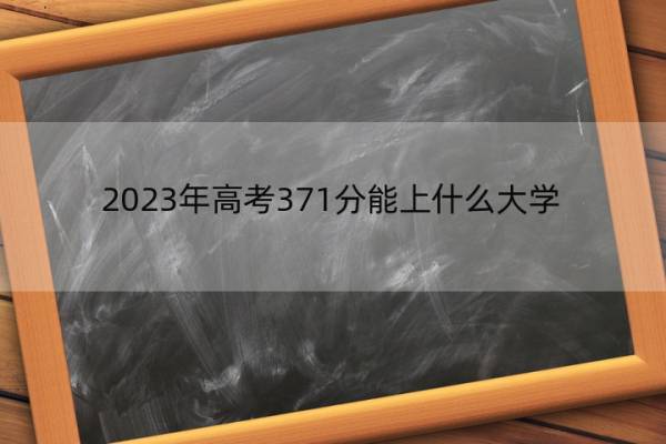 2023年高考371分能上什么大学 高考371分左右的大学名单