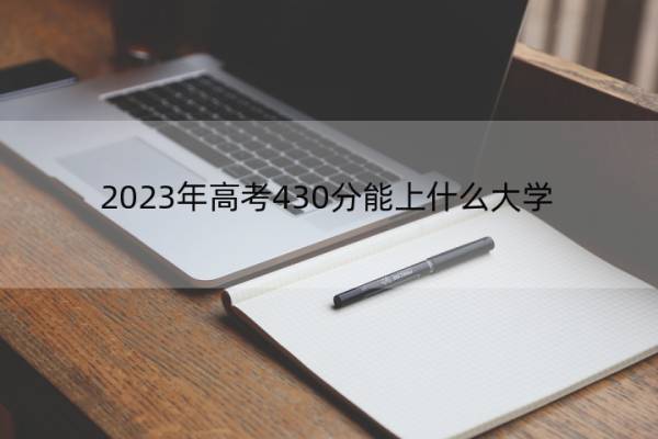 2023年高考430分能上什么大学 高考430分左右的大学名单