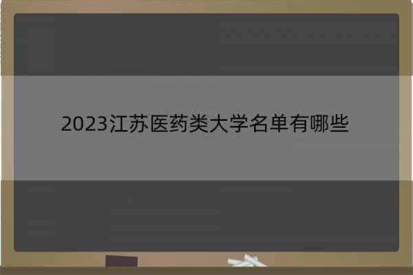 2023江苏医药类大学名单有哪些 江苏医药类大学有哪些学校