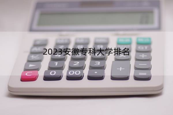 2023安徽专科大学排名 2023安徽专科大学最好高职院校名单