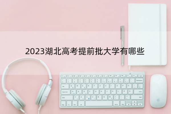 2023湖北高考提前批大学有哪些 2023湖北高考在提前批录取的大学名单