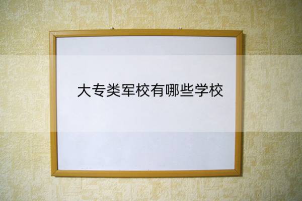 大专类军校有哪些学校 专科类军校的大学