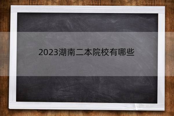 2023湖南二本院校有哪些 湖南二本院校