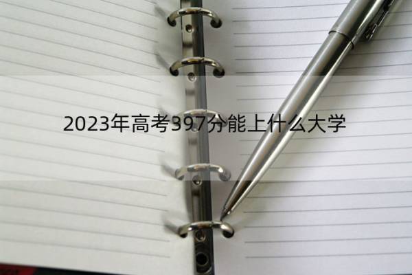 2023年高考397分能上什么大学 高考397分左右的大学名单