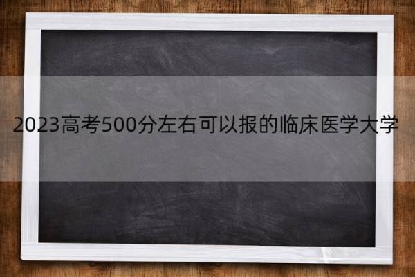 2023高考500分左右可以报的临床医学大学 高考500分左右能上的临床医学大学名单