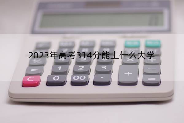 2023年高考314分能上什么大学 高考314分左右的大学名单