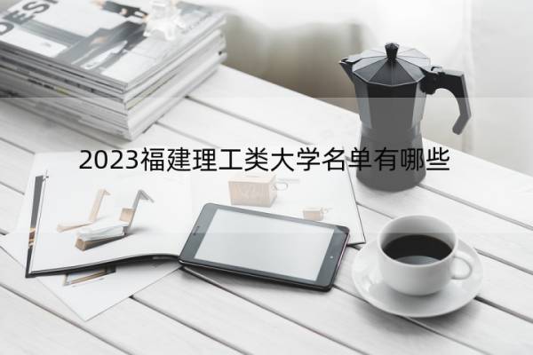 2023福建理工类大学名单有哪些 2023福建理工类大学名单